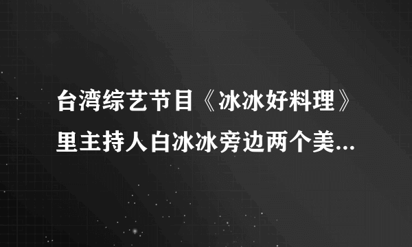 台湾综艺节目《冰冰好料理》里主持人白冰冰旁边两个美女助理是谁？