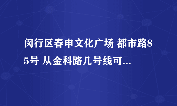 闵行区春申文化广场 都市路85号 从金科路几号线可以到达目的地？