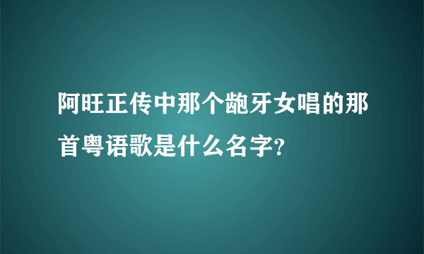 阿旺正传中那个龅牙女唱的那首粤语歌是什么名字？