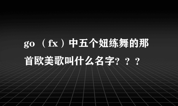 go （fx）中五个妞练舞的那首欧美歌叫什么名字？？？