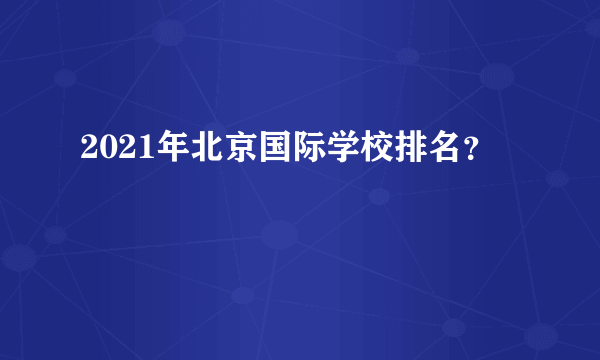 2021年北京国际学校排名？