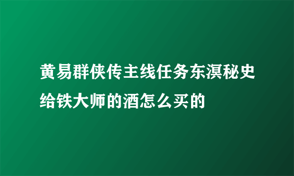 黄易群侠传主线任务东溟秘史给铁大师的酒怎么买的