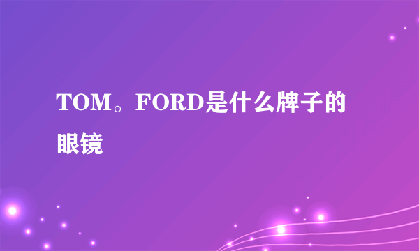 TOM。FORD是什么牌子的眼镜