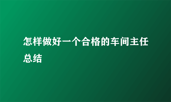 怎样做好一个合格的车间主任总结