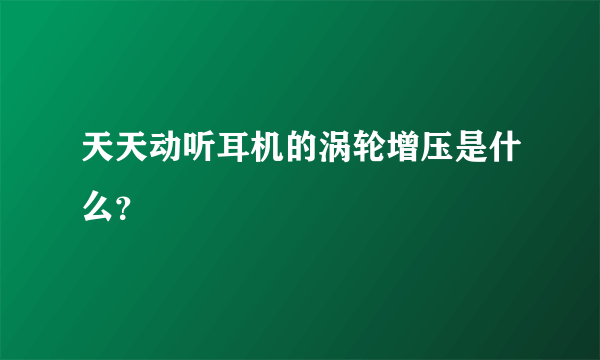 天天动听耳机的涡轮增压是什么？