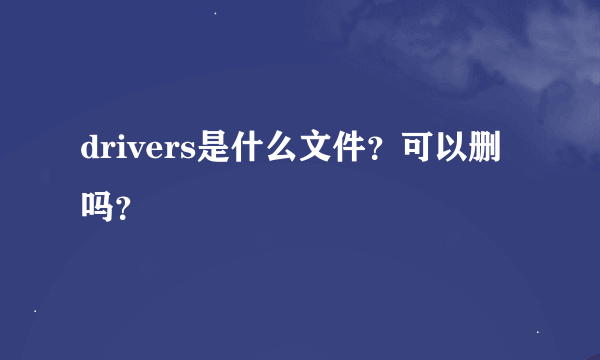 drivers是什么文件？可以删吗？