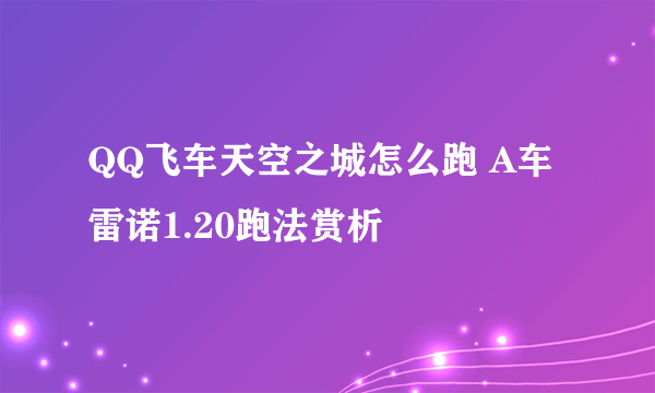 QQ飞车天空之城怎么跑 A车雷诺1.20跑法赏析