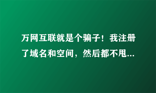 万网互联就是个骗子！我注册了域名和空间，然后都不甩我了！！！