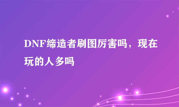 DNF缔造者刷图厉害吗，现在玩的人多吗