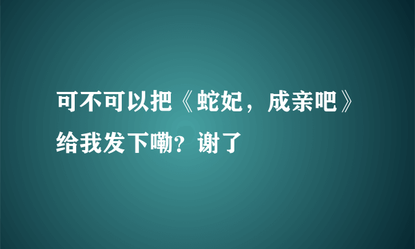 可不可以把《蛇妃，成亲吧》给我发下嘞？谢了