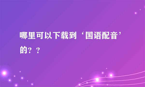 哪里可以下载到‘国语配音’的？？