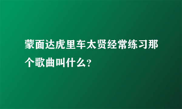 蒙面达虎里车太贤经常练习那个歌曲叫什么？