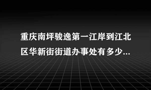 重庆南坪骏逸第一江岸到江北区华新街街道办事处有多少公里？路线怎么走？