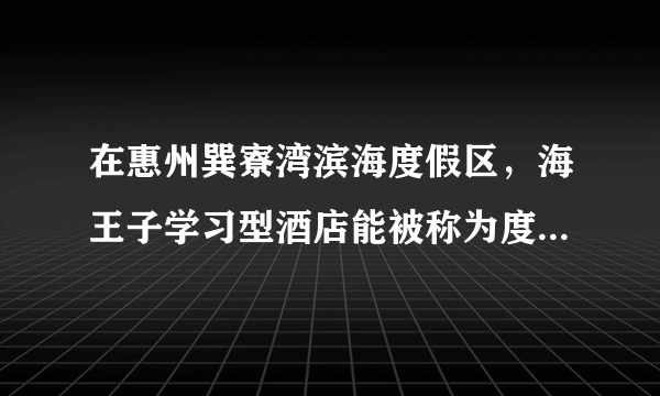 在惠州巽寮湾滨海度假区，海王子学习型酒店能被称为度假酒店？这个怎么划分？