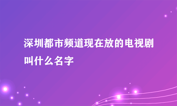 深圳都市频道现在放的电视剧叫什么名字