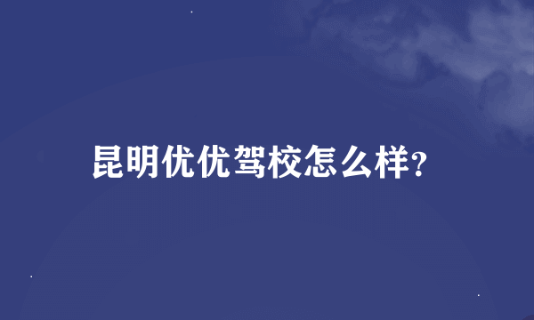 昆明优优驾校怎么样？