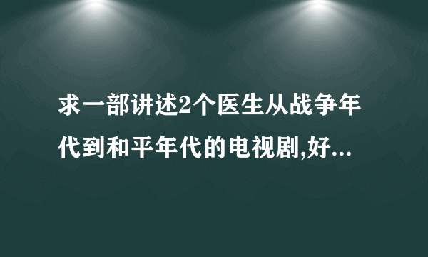 求一部讲述2个医生从战争年代到和平年代的电视剧,好像是03年左右在央视播出过的.求剧名..