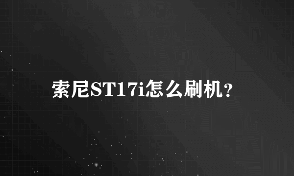 索尼ST17i怎么刷机？