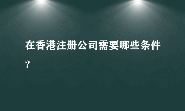 在香港注册公司需要哪些条件？