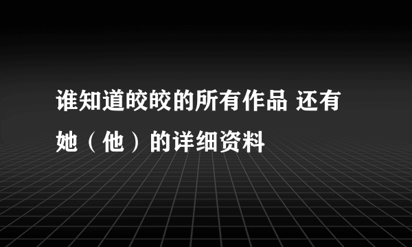 谁知道皎皎的所有作品 还有她（他）的详细资料