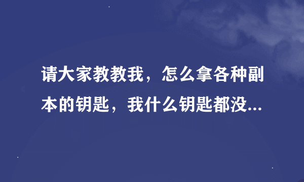 请大家教教我，怎么拿各种副本的钥匙，我什么钥匙都没有能去哪？