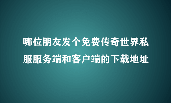 哪位朋友发个免费传奇世界私服服务端和客户端的下载地址