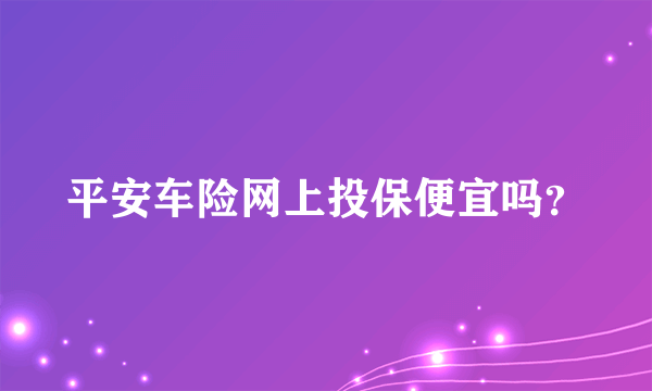 平安车险网上投保便宜吗？