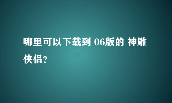 哪里可以下载到 06版的 神雕侠侣？