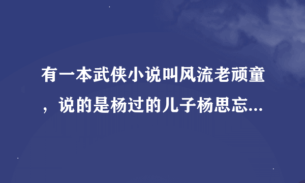 有一本武侠小说叫风流老顽童，说的是杨过的儿子杨思忘，不知道为什么没有拍成电视剧，有谁看过？