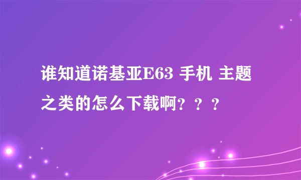 谁知道诺基亚E63 手机 主题 之类的怎么下载啊？？？