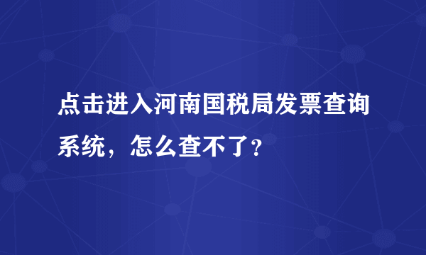 点击进入河南国税局发票查询系统，怎么查不了？