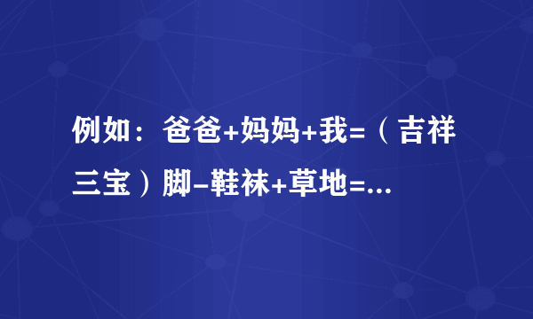 例如：爸爸+妈妈+我=（吉祥三宝）脚-鞋袜+草地=（？）三分之二青蛙=（？）枫叶+小溪=（？）一个