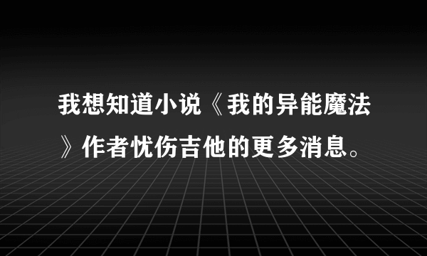 我想知道小说《我的异能魔法》作者忧伤吉他的更多消息。