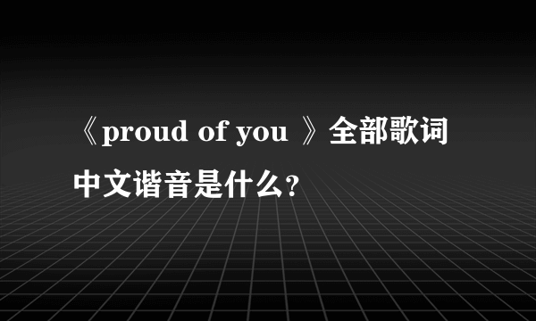 《proud of you 》全部歌词中文谐音是什么？