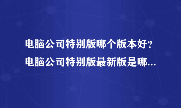 电脑公司特别版哪个版本好？电脑公司特别版最新版是哪个版本？