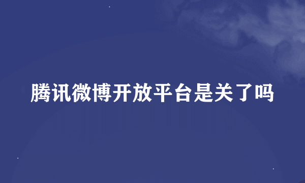 腾讯微博开放平台是关了吗