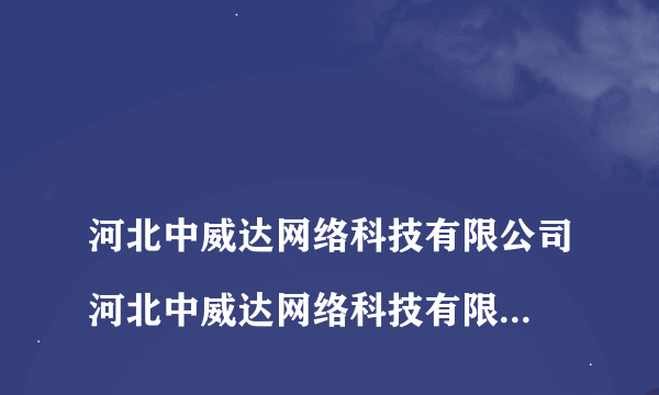 
河北中威达网络科技有限公司河北中威达网络科技有限公司是不是骗人的,实力怎

