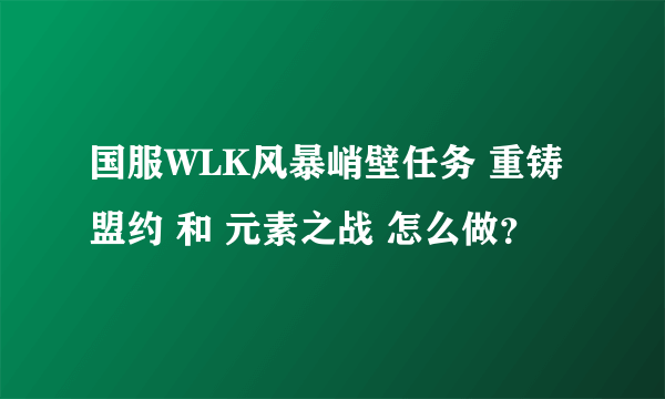 国服WLK风暴峭壁任务 重铸盟约 和 元素之战 怎么做？