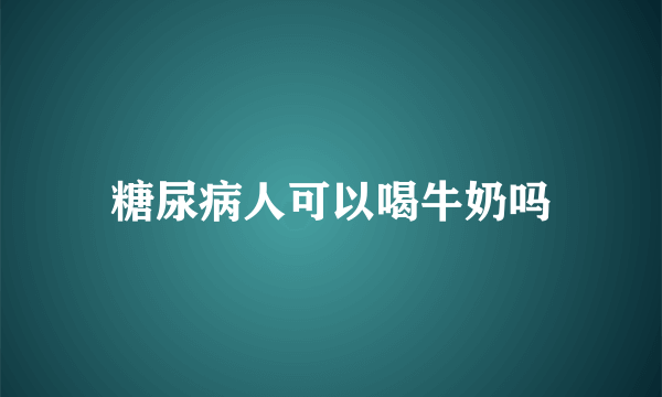 糖尿病人可以喝牛奶吗