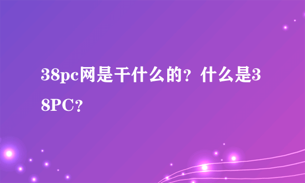 38pc网是干什么的？什么是38PC？