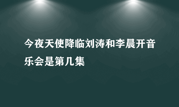 今夜天使降临刘涛和李晨开音乐会是第几集