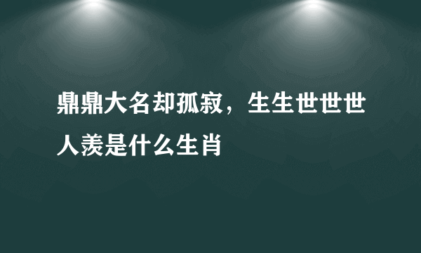 鼎鼎大名却孤寂，生生世世世人羡是什么生肖