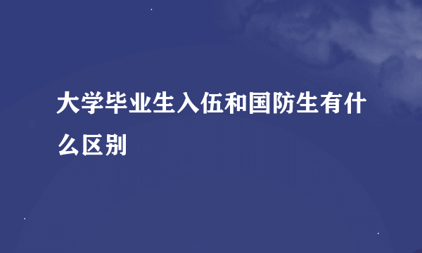 大学毕业生入伍和国防生有什么区别