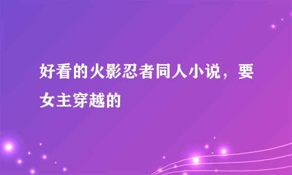 好看的火影忍者同人小说，要女主穿越的