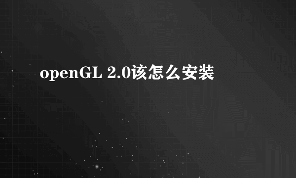 openGL 2.0该怎么安装