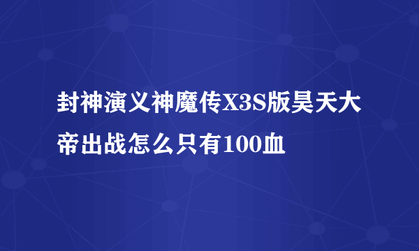 封神演义神魔传X3S版昊天大帝出战怎么只有100血