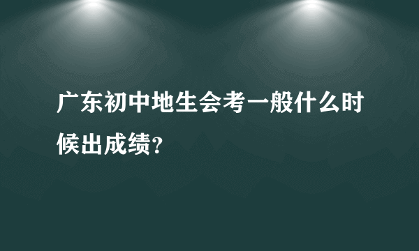 广东初中地生会考一般什么时候出成绩？