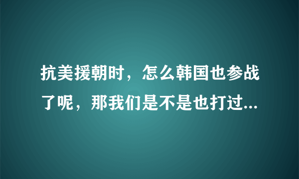 抗美援朝时，怎么韩国也参战了呢，那我们是不是也打过韩国啊！