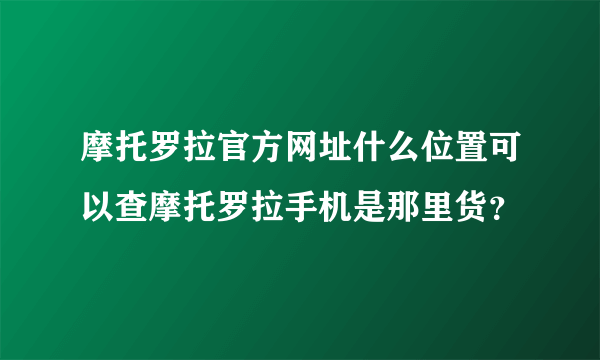 摩托罗拉官方网址什么位置可以查摩托罗拉手机是那里货？