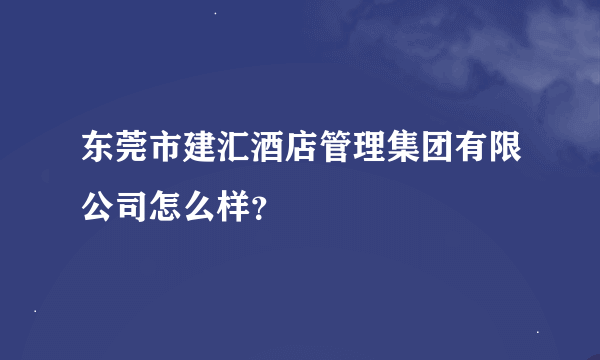 东莞市建汇酒店管理集团有限公司怎么样？